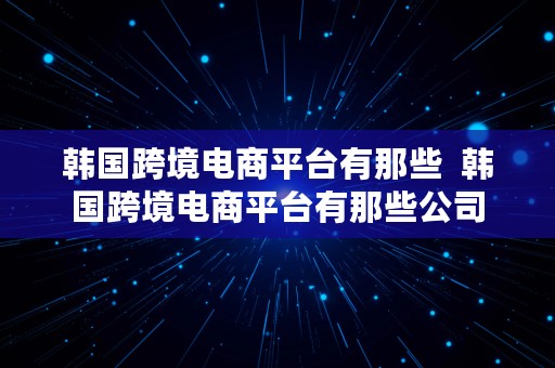 韩国跨境电商平台有那些  韩国跨境电商平台有那些公司