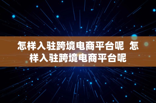 怎样入驻跨境电商平台呢  怎样入驻跨境电商平台呢