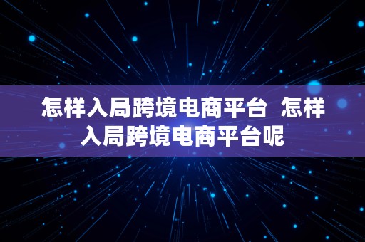 怎样入局跨境电商平台  怎样入局跨境电商平台呢