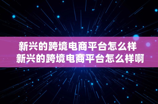 新兴的跨境电商平台怎么样  新兴的跨境电商平台怎么样啊