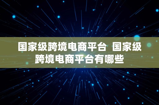 国家级跨境电商平台  国家级跨境电商平台有哪些