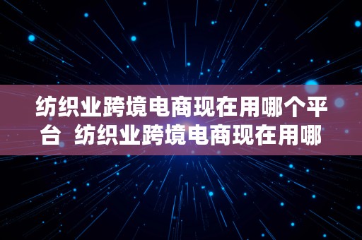 纺织业跨境电商现在用哪个平台  纺织业跨境电商现在用哪个平台好