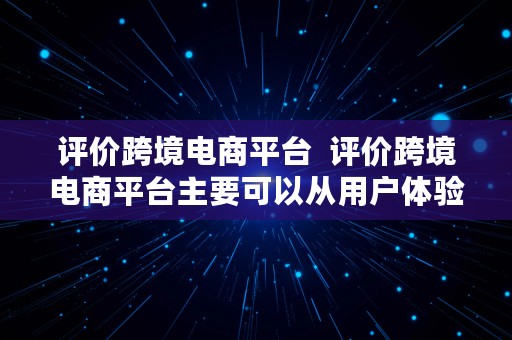 评价跨境电商平台  评价跨境电商平台主要可以从用户体验角度出发