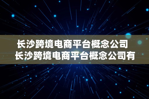 长沙跨境电商平台概念公司  长沙跨境电商平台概念公司有哪些