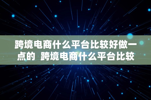 跨境电商什么平台比较好做一点的  跨境电商什么平台比较好做一点的呢