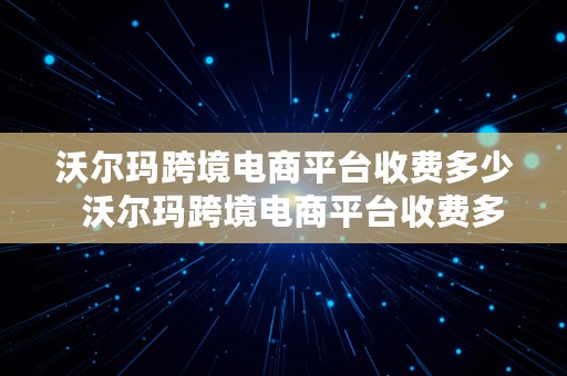 沃尔玛跨境电商平台收费多少  沃尔玛跨境电商平台收费多少钱