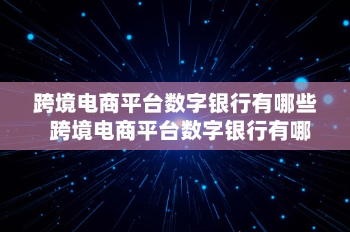 跨境电商平台数字银行有哪些  跨境电商平台数字银行有哪些业务