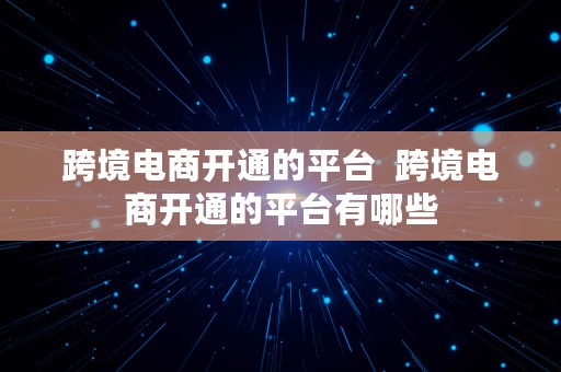 跨境电商开通的平台  跨境电商开通的平台有哪些