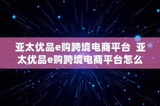 亚太优品e购跨境电商平台  亚太优品e购跨境电商平台怎么样