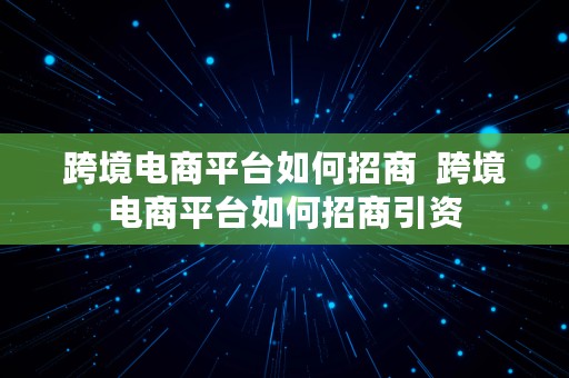 跨境电商平台如何招商  跨境电商平台如何招商引资