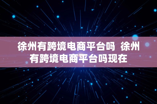 徐州有跨境电商平台吗  徐州有跨境电商平台吗现在