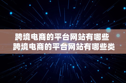 跨境电商的平台网站有哪些  跨境电商的平台网站有哪些类型