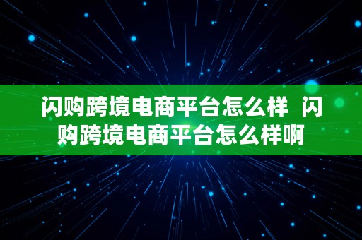 闪购跨境电商平台怎么样  闪购跨境电商平台怎么样啊