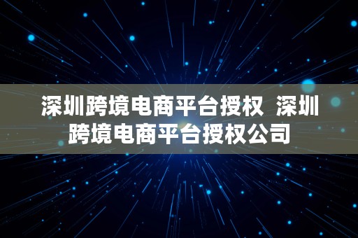 深圳跨境电商平台授权  深圳跨境电商平台授权公司