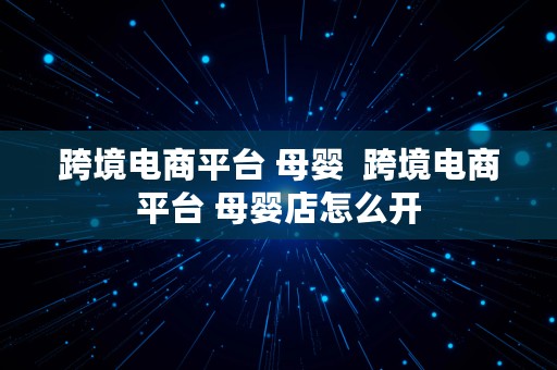 跨境电商平台 母婴  跨境电商平台 母婴店怎么开