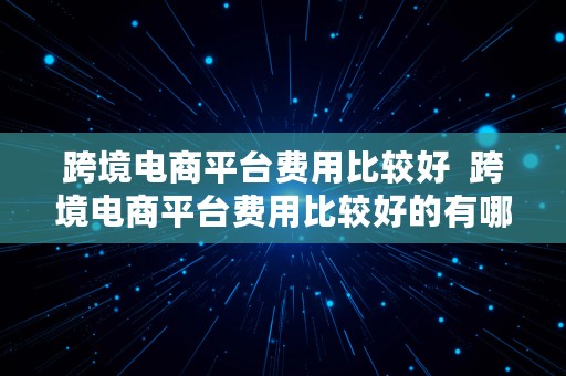 跨境电商平台费用比较好  跨境电商平台费用比较好的有哪些