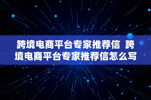 跨境电商平台专家推荐信  跨境电商平台专家推荐信怎么写