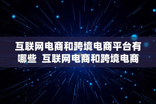 互联网电商和跨境电商平台有哪些  互联网电商和跨境电商平台有哪些区别