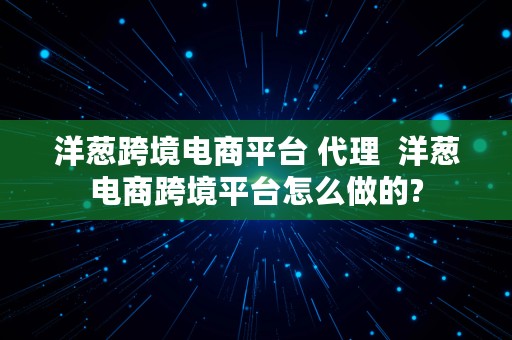 洋葱跨境电商平台 代理  洋葱电商跨境平台怎么做的?