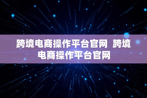 跨境电商操作平台官网  跨境电商操作平台官网