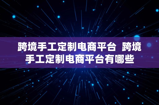 跨境手工定制电商平台  跨境手工定制电商平台有哪些