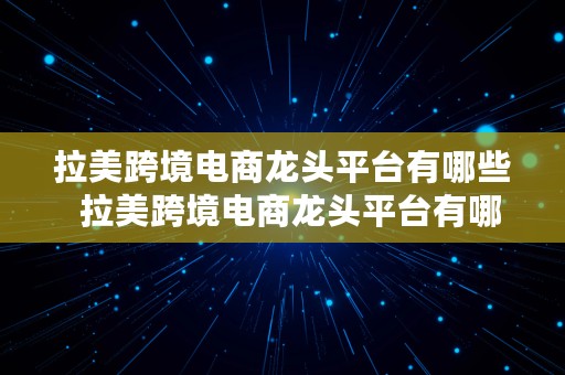 拉美跨境电商龙头平台有哪些  拉美跨境电商龙头平台有哪些公司