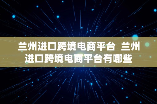 兰州进口跨境电商平台  兰州进口跨境电商平台有哪些