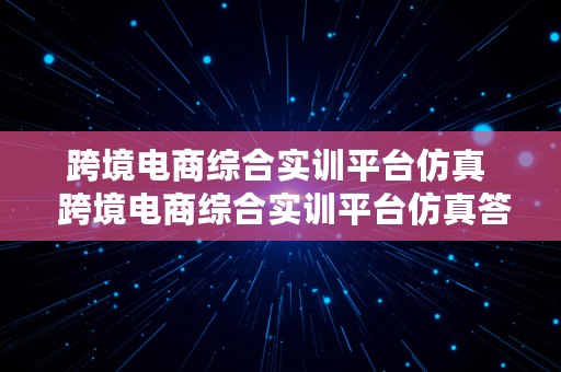 跨境电商综合实训平台仿真  跨境电商综合实训平台仿真答案