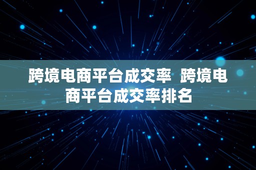 跨境电商平台成交率  跨境电商平台成交率排名