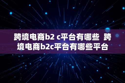 跨境电商b2 c平台有哪些  跨境电商b2c平台有哪些平台