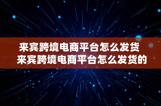 来宾跨境电商平台怎么发货  来宾跨境电商平台怎么发货的