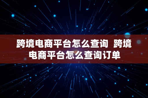 跨境电商平台怎么查询  跨境电商平台怎么查询订单