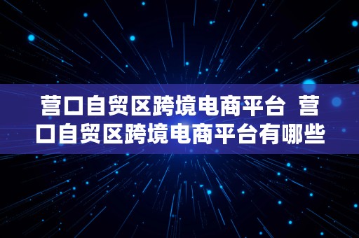 营口自贸区跨境电商平台  营口自贸区跨境电商平台有哪些