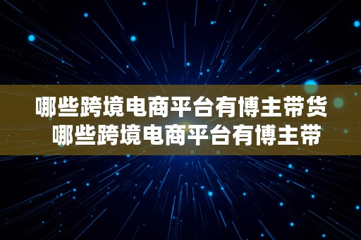 哪些跨境电商平台有博主带货  哪些跨境电商平台有博主带货的