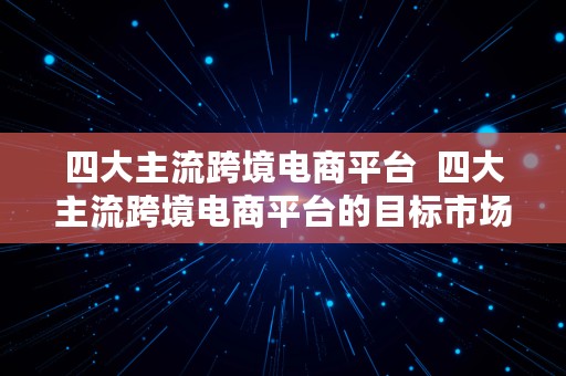 四大主流跨境电商平台  四大主流跨境电商平台的目标市场是一样的