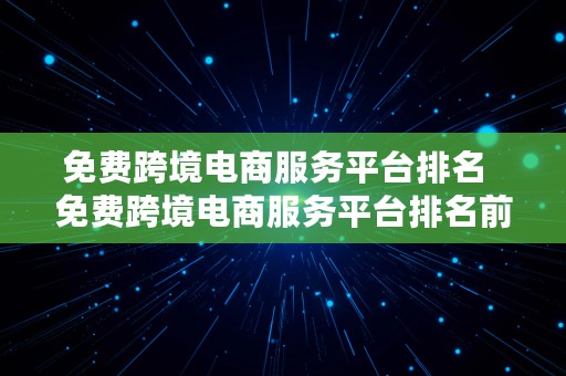 免费跨境电商服务平台排名  免费跨境电商服务平台排名前十