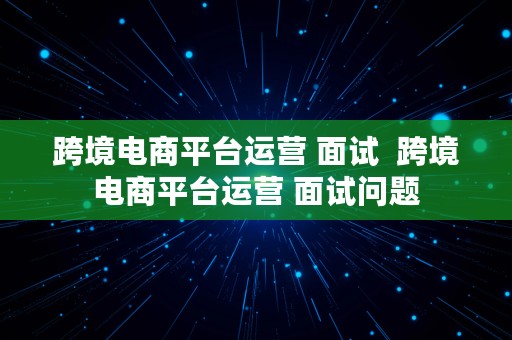 跨境电商平台运营 面试  跨境电商平台运营 面试问题