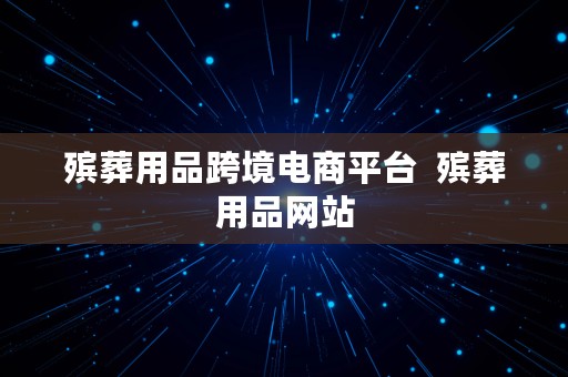 殡葬用品跨境电商平台  殡葬用品网站