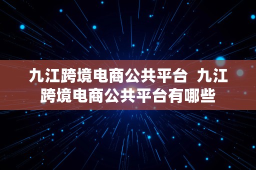 九江跨境电商公共平台  九江跨境电商公共平台有哪些