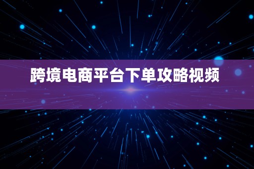 跨境电商平台下单攻略视频  