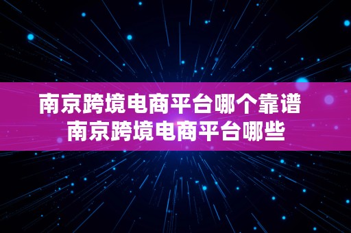 南京跨境电商平台哪个靠谱  南京跨境电商平台哪些