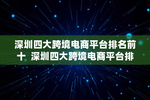 深圳四大跨境电商平台排名前十  深圳四大跨境电商平台排名前十名