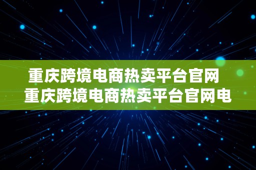 重庆跨境电商热卖平台官网  重庆跨境电商热卖平台官网电话