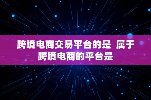 跨境电商交易平台的是  属于跨境电商的平台是