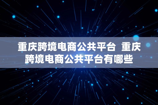 重庆跨境电商公共平台  重庆跨境电商公共平台有哪些