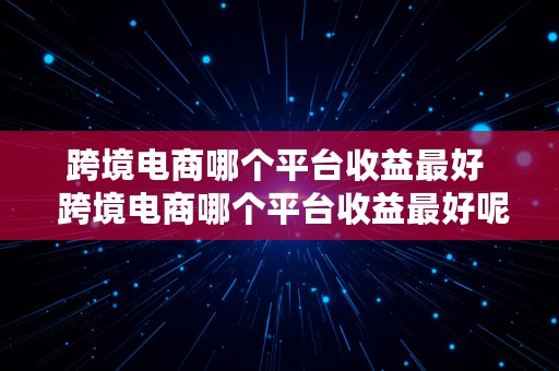 跨境电商哪个平台收益最好  跨境电商哪个平台收益最好呢