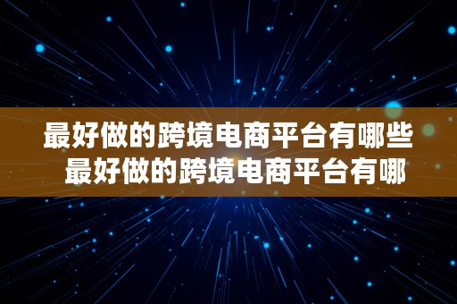 最好做的跨境电商平台有哪些  最好做的跨境电商平台有哪些公司