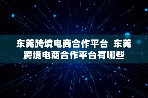 东莞跨境电商合作平台  东莞跨境电商合作平台有哪些