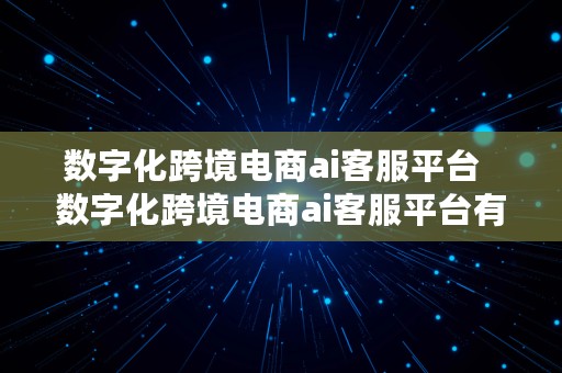 数字化跨境电商ai客服平台  数字化跨境电商ai客服平台有哪些