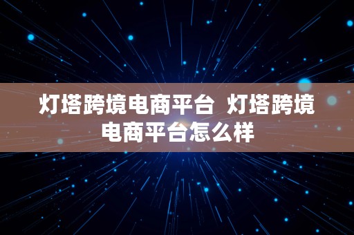 灯塔跨境电商平台  灯塔跨境电商平台怎么样